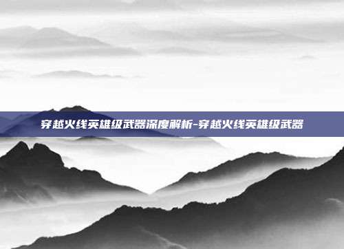 穿越火线英雄级武器深度解析-穿越火线英雄级武器