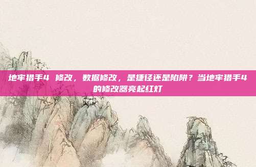 地牢猎手4 修改,数据修改,是捷径还是陷阱?当地牢猎手4的修改器亮起红灯