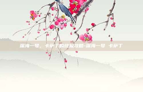 深海一号,卡萨丁的终极攻略-深海一号 卡萨丁