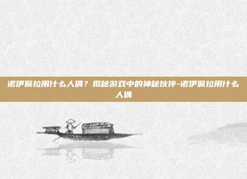 诺伊佩拉用什么人偶?揭秘游戏中的神秘伙伴-诺伊佩拉用什么人偶