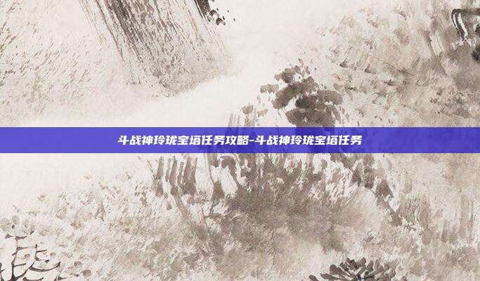 斗战神玲珑宝塔任务攻略-斗战神玲珑宝塔任务