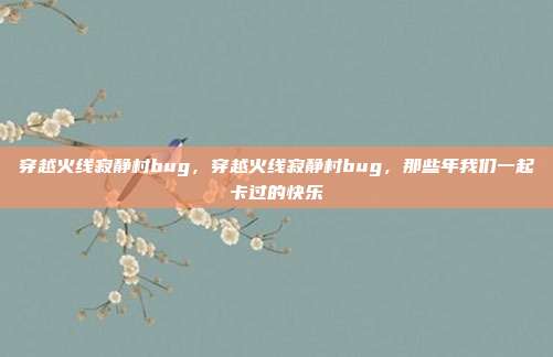 穿越火线寂静村bug,穿越火线寂静村bug,那些年我们一起卡过的快乐