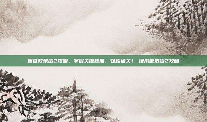 傻瓜救笨蛋2攻略,掌握关键技能,轻松通关!-傻瓜救笨蛋2攻略