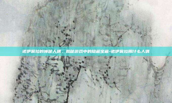 诺伊佩拉的神秘人偶,揭秘游戏中的隐藏宝藏-诺伊佩拉用什么人偶