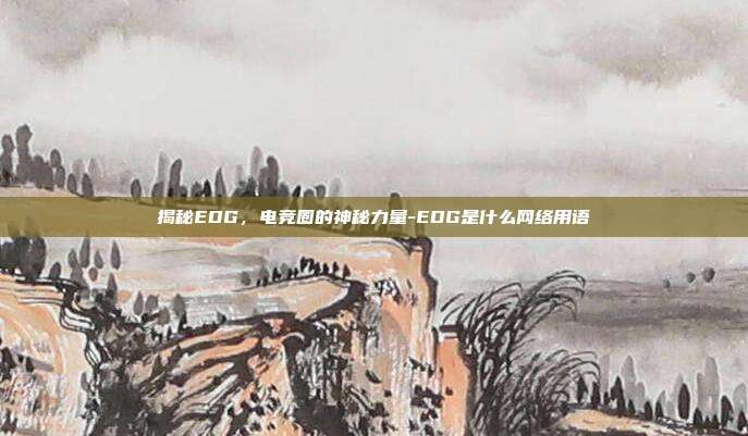 揭秘EDG,电竞圈的神秘力量-EDG是什么网络用语
