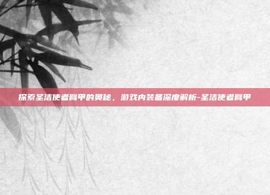 探索圣洁使者臂甲的奥秘,游戏内装备深度解析-圣洁使者臂甲