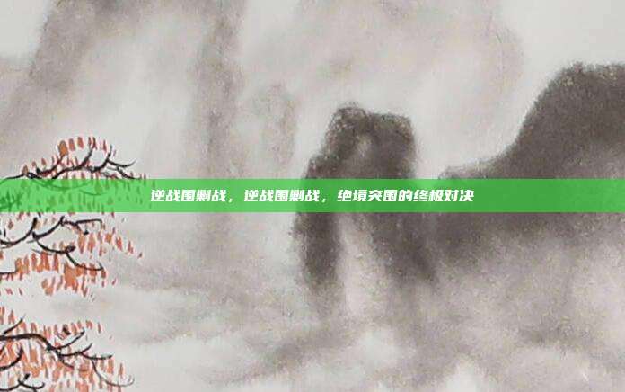 逆战围剿战,逆战围剿战,绝境突围的终极对决