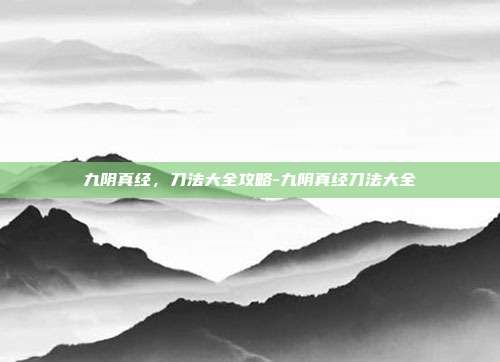 九阴真经,刀法大全攻略-九阴真经刀法大全