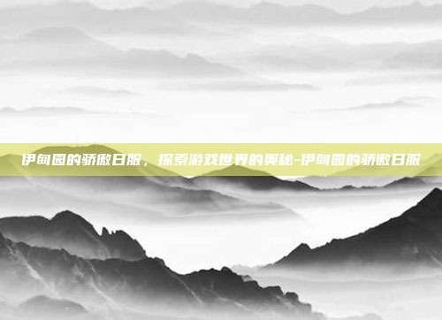伊甸园的骄傲日服,探索游戏世界的奥秘-伊甸园的骄傲日服