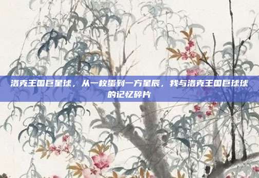 洛克王国巨星球,从一枚蛋到一方星辰,我与洛克王国巨球球的记忆碎片