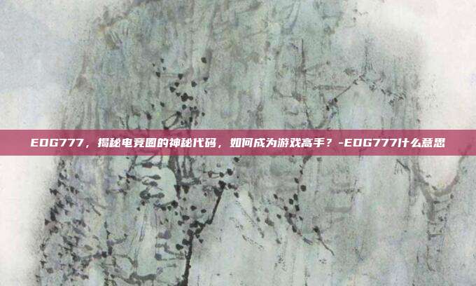EDG777,揭秘电竞圈的神秘代码,如何成为游戏高手?-EDG777什么意思