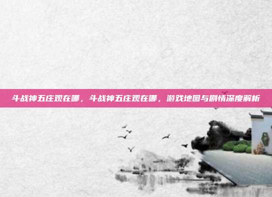 斗战神五庄观在哪,斗战神五庄观在哪,游戏地图与剧情深度解析