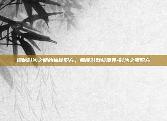 揭秘时沙之瓶的神秘配方,解锁游戏新境界-时沙之瓶配方