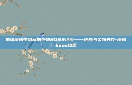 揭秘魔域中隐藏的终极BOSS地图——挑战与荣耀并存-魔域boos地图