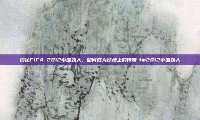 揭秘FIFA 2012中国妖人,如何成为球场上的传奇-fm2012中国妖人