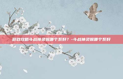 游戏攻略斗战神灵猴哪个系好?-斗战神灵猴哪个系好