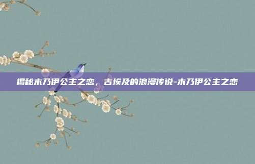 揭秘木乃伊公主之恋,古埃及的浪漫传说-木乃伊公主之恋