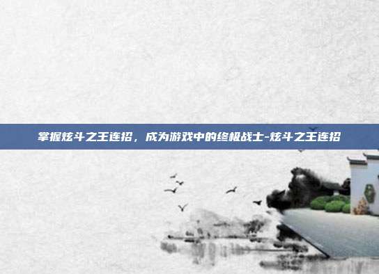 掌握炫斗之王连招,成为游戏中的终极战士-炫斗之王连招