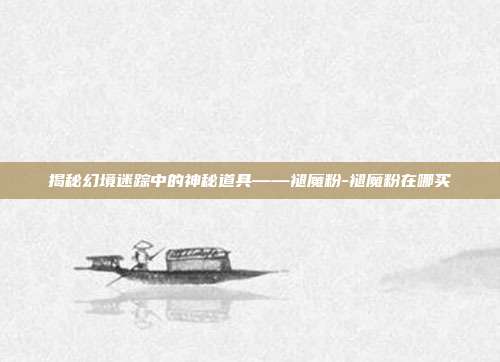 揭秘幻境迷踪中的神秘道具——褪魔粉-褪魔粉在哪买