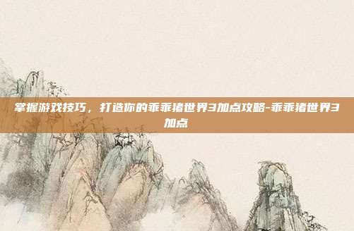 掌握游戏技巧,打造你的乖乖猪世界3加点攻略-乖乖猪世界3加点