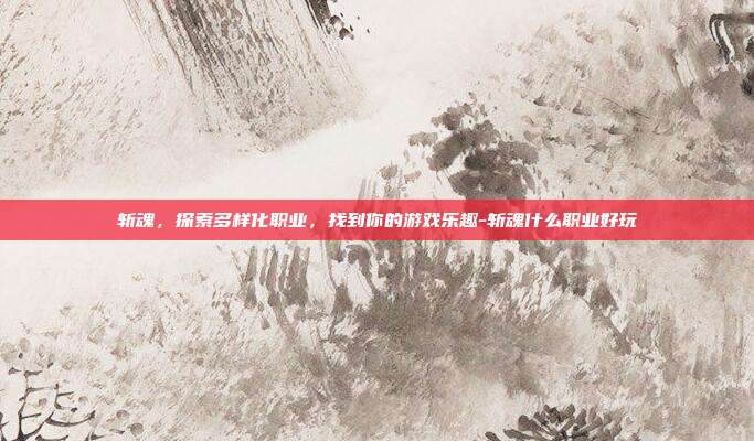 斩魂,探索多样化职业,找到你的游戏乐趣-斩魂什么职业好玩
