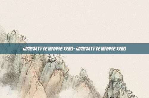 动物餐厅花园种花攻略-动物餐厅花园种花攻略
