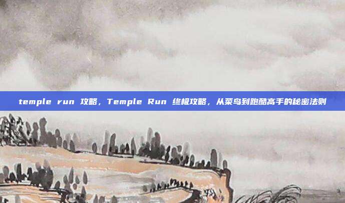 temple run 攻略,Temple Run 终极攻略,从菜鸟到跑酷高手的秘密法则