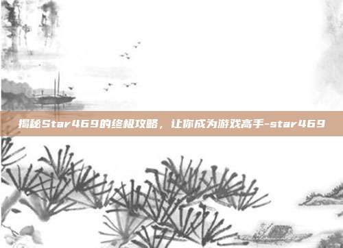 揭秘Star469的终极攻略,让你成为游戏高手-star469