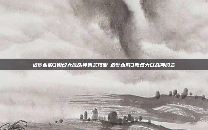 造梦西游3修改天庭战神时装攻略-造梦西游3修改天庭战神时装