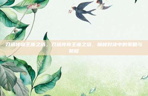 刀塔传奇王座之塔,刀塔传奇王座之塔,巅峰对决中的策略与荣耀