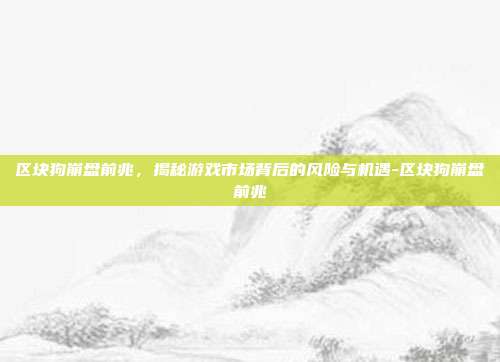 区块狗崩盘前兆,揭秘游戏市场背后的风险与机遇-区块狗崩盘前兆