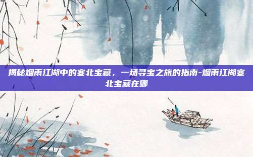 揭秘烟雨江湖中的塞北宝藏,一场寻宝之旅的指南-烟雨江湖塞北宝藏在哪