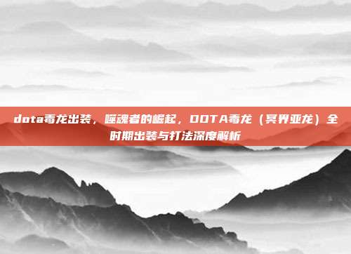 dota毒龙出装,噬魂者的崛起,DOTA毒龙(冥界亚龙)全时期出装与打法深度解析