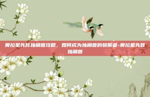 奥拉星先哲独角兽攻略,如何成为独角兽的驯服者-奥拉星先哲独角兽