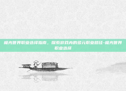 极光世界职业选择指南,探索游戏内的多元职业路径-极光世界职业选择