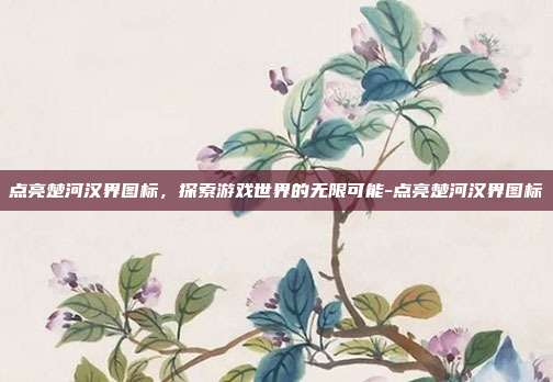 点亮楚河汉界图标,探索游戏世界的无限可能-点亮楚河汉界图标