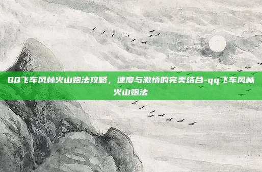 QQ飞车风林火山跑法攻略,速度与激情的完美结合-qq飞车风林火山跑法