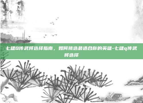七雄Q传武将选择指南,如何挑选最适合你的英雄-七雄q传武将选择