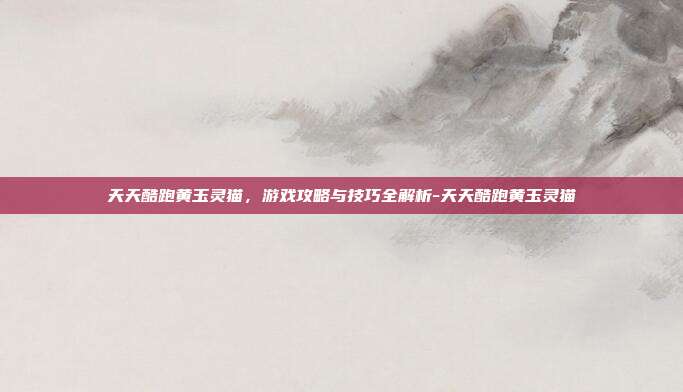 天天酷跑黄玉灵猫,游戏攻略与技巧全解析-天天酷跑黄玉灵猫