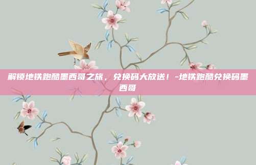 解锁地铁跑酷墨西哥之旅,兑换码大放送!-地铁跑酷兑换码墨西哥