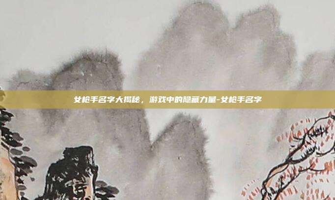 女枪手名字大揭秘,游戏中的隐藏力量-女枪手名字