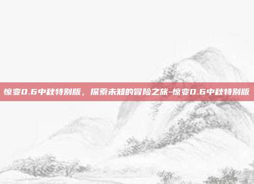 惊变0.6中秋特别版,探索未知的冒险之旅-惊变0.6中秋特别版