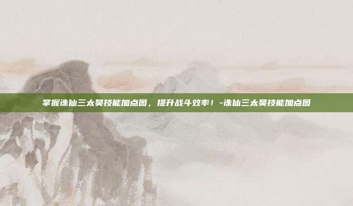掌握诛仙三太昊技能加点图,提升战斗效率!-诛仙三太昊技能加点图