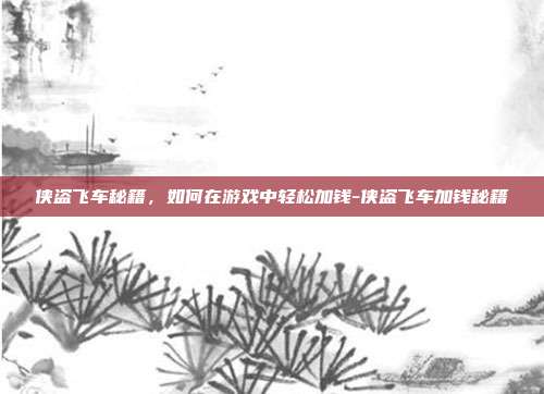 侠盗飞车秘籍,如何在游戏中轻松加钱-侠盗飞车加钱秘籍