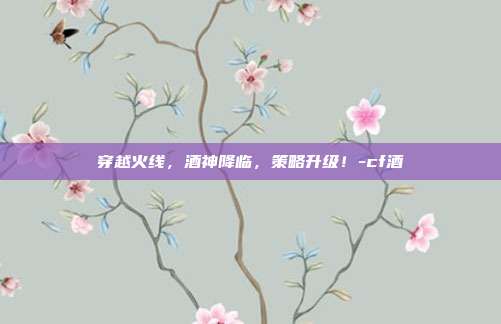穿越火线,酒神降临,策略升级!-cf酒
