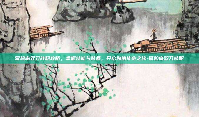 冒险岛双刀转职攻略,掌握技能与装备,开启你的传奇之旅-冒险岛双刀转职