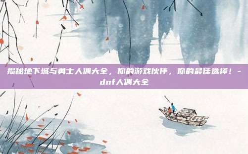 揭秘地下城与勇士人偶大全,你的游戏伙伴,你的最佳选择!-dnf人偶大全