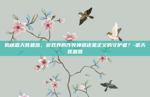 揭秘遮天答题器,游戏界的作弊神器还是正义的守护者?-遮天答题器