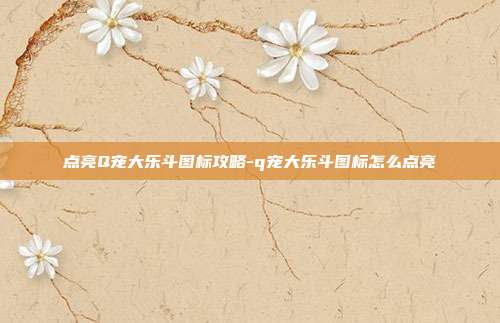 点亮Q宠大乐斗图标攻略-q宠大乐斗图标怎么点亮