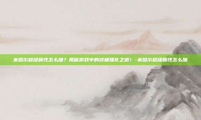 米哈尔超级属性怎么加?揭秘游戏中的终极强化之道!-米哈尔超级属性怎么加